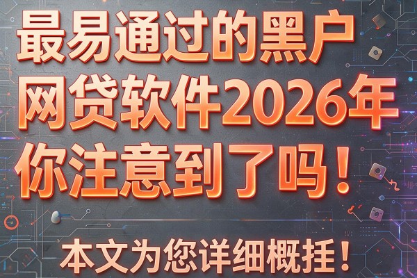 最易通过的黑户网贷软件2026年你注意到了吗！本文为您详细概括！