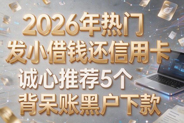 2026年热门发小借钱还信用卡，诚心推荐5个背呆账黑户下款