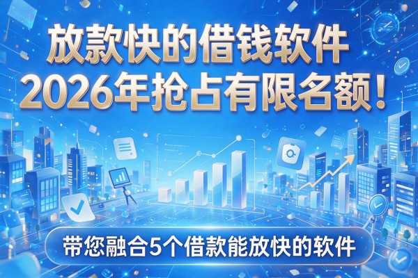 放款快的借钱软件2026年抢占有限名额!带您融合5个借款能放快的软件