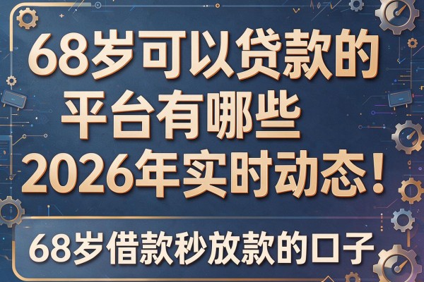 68岁可以贷款的平台有哪些2026年实时动态!本篇揭示这5个68岁借款秒放款的口子