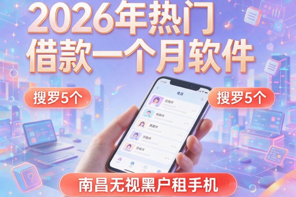 2026年热门借款一个月软件,搜罗5个南昌无视黑户租手机