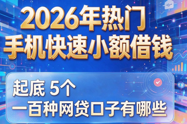 2026年热门手机快速小额借钱，起底5个一百种网贷口子有哪些