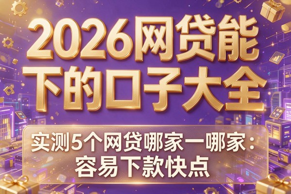 2026网贷能下的口子大全，实测5个网贷哪家容易下款快点