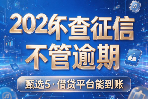 2026不查征信不管逾期，甄选5款借贷平台能到账