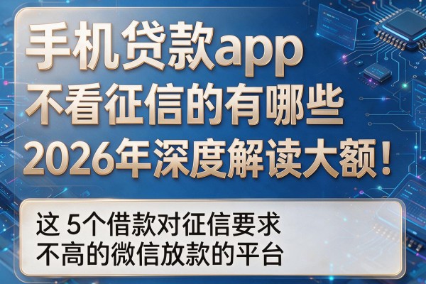 手机贷款app不看征信的有哪些2026年深度解读大额!揭露这5个借款对征信要求不高的微信放款的平台