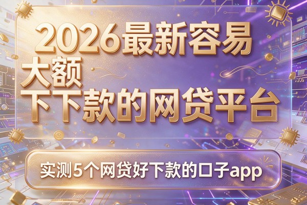 2026最新容易大额下款的网贷平台,实测5个网贷好下款的口子app