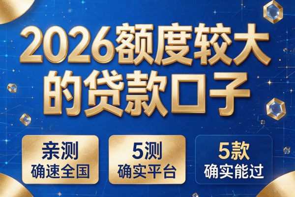 2026额度较大的贷款口子，亲测5款平台确实能过