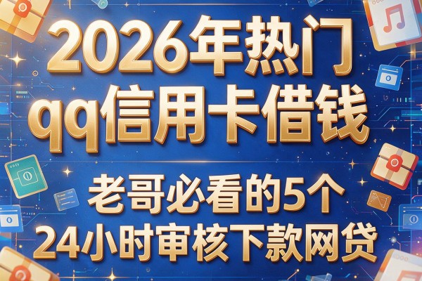 2026年热门qq信用卡借钱,老哥必看的5个24小时审核下款网贷