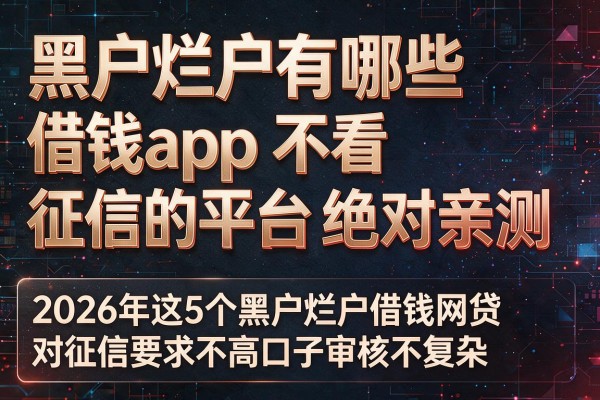 黑户烂户有哪些借钱app不看征信的平台绝对亲测,2026年这5个黑户烂户借钱网贷对征信要求不高口子审核不复杂