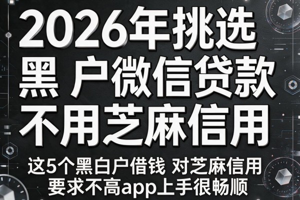 2026年挑选黑白户微信贷款不用芝麻信用,这5个黑白户借钱对芝麻信用要求不高app上手很畅顺