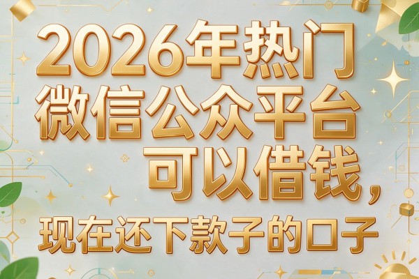 2026年热门微信公众平台可以借钱,现在还下款子的口子