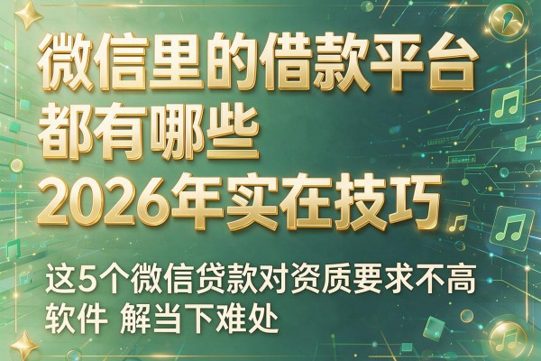 微信里的借款平台都有哪些2026年实在技巧,这5个微信贷款对资质要求不高软件解当下难处
