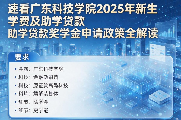 速看广东科技学院2025年新生学费及助学贷款奖学金申请政策全解读