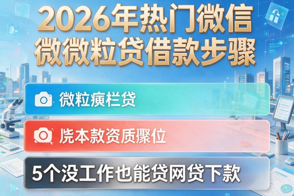 2026年热门微信微粒贷借款步骤,对比5个没工作也能贷网贷下款