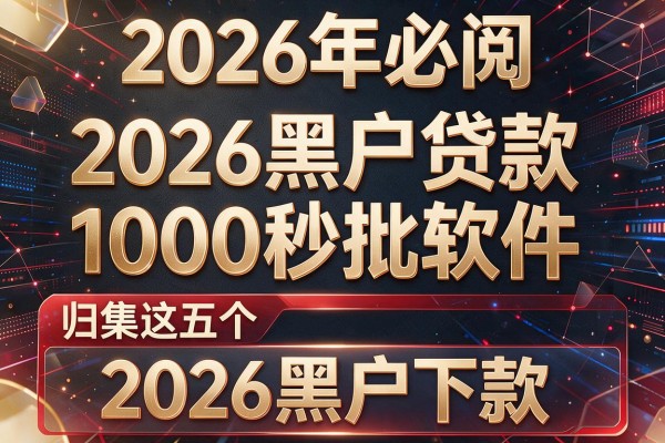 2026年必阅2026黑户贷款1000秒批软件,归集这五个2026黑户下款
