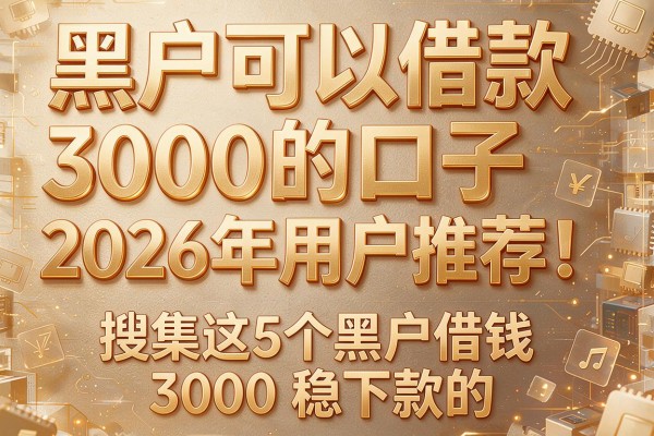 黑户可以借款3000的口子2026年用户推荐!搜集这5个黑户借钱3000稳下款的app