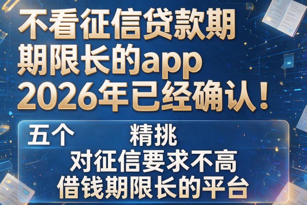 不看征信贷款期限长的app2026年已经确认!精挑五个对征信要求不高借钱期限长的平台