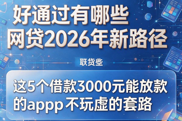 好通过有哪些网贷2026年新路径，这5个借款3000元能放款的app不玩虚的套路