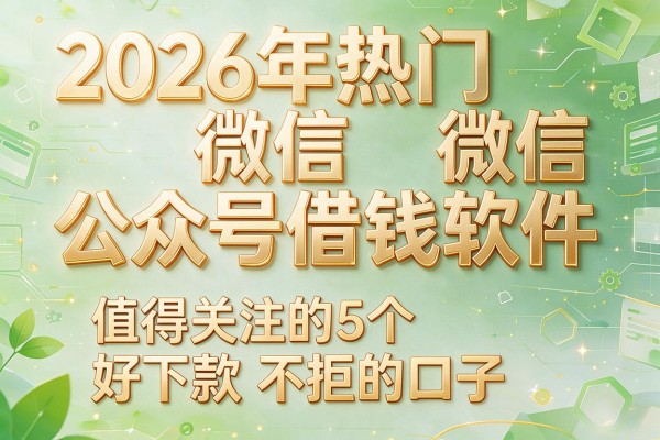 2026年热门微信借公众号借钱软件,值得关注的5个好下款不拒的口子