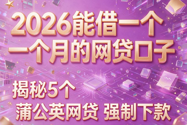 2026能借一个一个月的网贷口子,揭秘5个蒲公英网贷强制下款