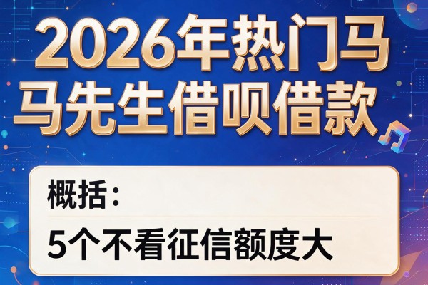 2026年热门马先生借呗借款,概括5个不看征信额度大的网贷