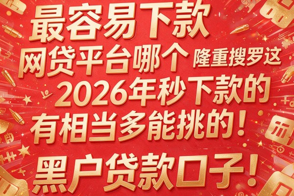 最容易下款网贷平台哪个2026年秒下款的有相当多能挑的!,本篇隆重搜罗这五个黑户贷款口子!