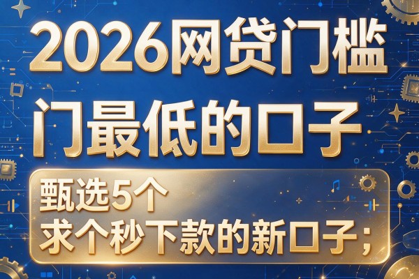 2026网贷门槛最低的口子,甄选5个求个秒下款的新口子