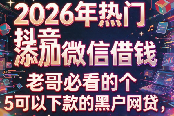 2026年热门抖音添加微信借钱，老哥必看的5个可以下款的黑户网贷