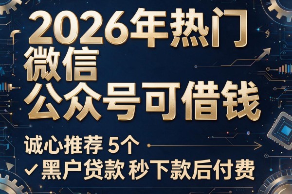 2026年热门微信公众号可借钱,诚心推荐5个黑户贷款秒下款后付费