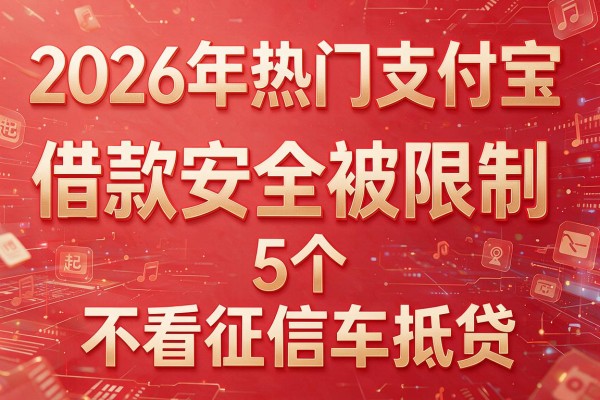 2026年热门支付宝借款安全被限制,起底5个不看征信车抵贷