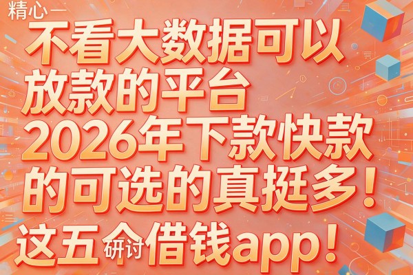 不看大数据可以放款的平台2026年下款快的可选的真挺多!,本篇精心研讨这五个借钱app!