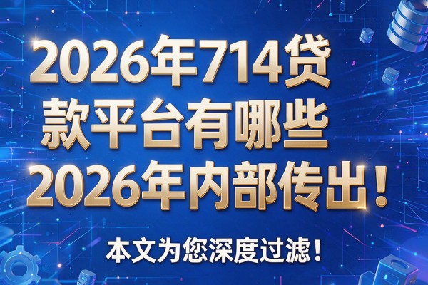2026年714贷款平台有哪些2026年内部传出!本文为您深度过滤!