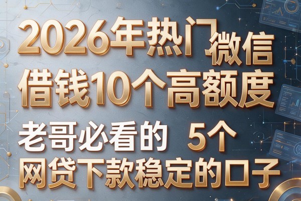 2026年热门微信借钱10个高额度,老哥必看的5个网贷下款稳定的口子