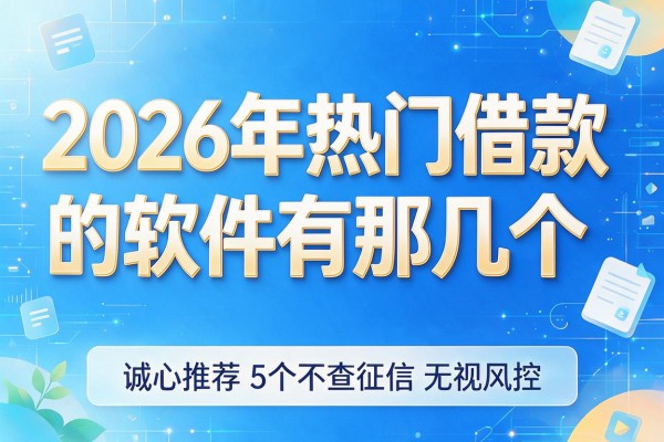2026年热门借款的软件有那几个,诚心推荐5个不查征信无视风控