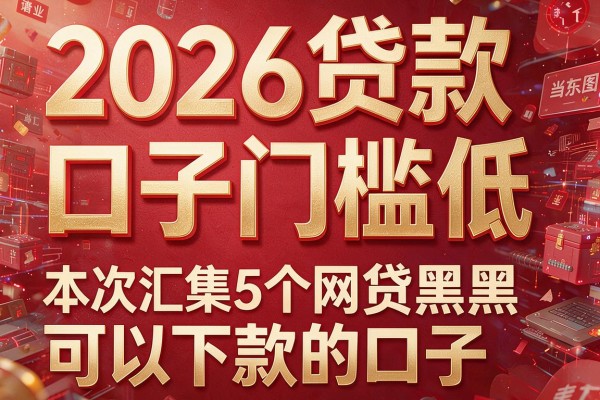 2026贷款口子门槛低,本次汇集5个网贷黑可以下款的口子