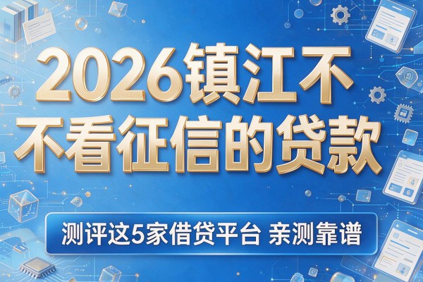 2026镇江不看征信的贷款，测评这5家借贷平台亲测靠谱