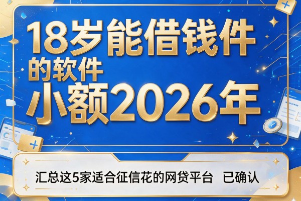 18岁能借钱的软件小额2026年,汇总这5家适合征信花的网贷平台已确认