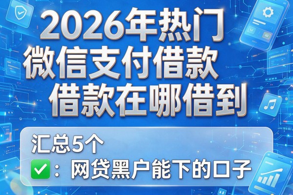 2026年热门微信支付借款在哪借到，汇总5个网贷黑户能下的口子