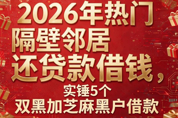 2026年热门隔壁邻居还贷款借钱,实锤5个双黑加芝麻黑户借款