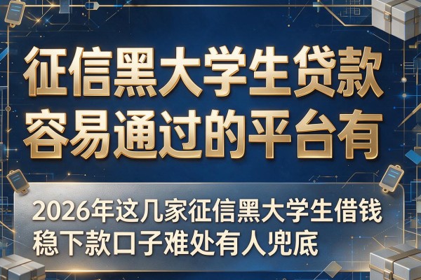 征信黑大学生贷款容易通过的平台有,2026年这几家征信黑大学生借钱稳下款口子难处有人兜底