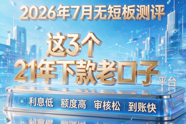 2026年7月无短板测评:这3个"21年下款老口子"平台,利息低、额度高、审核松、到账快