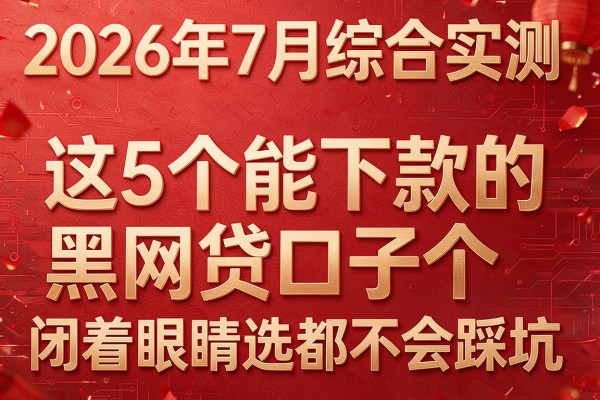 2026年7月综合实测:这5个"能下款的黑网贷口子个"闭着眼睛选都不会踩坑