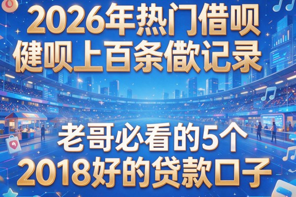 2026年热门借呗上百条借款记录，老哥必看的5个2018好的贷款口子