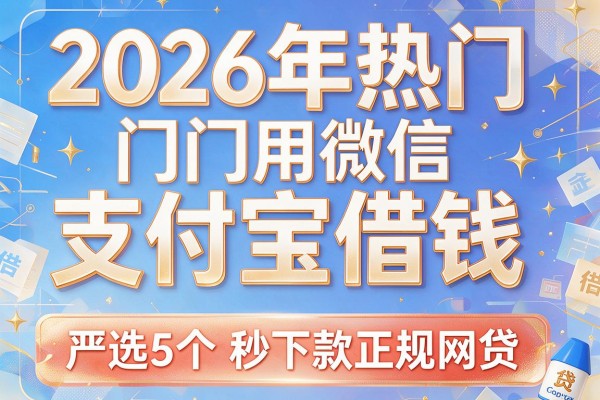 2026年热门用微信支付宝借钱,严选5个秒下款正规网贷