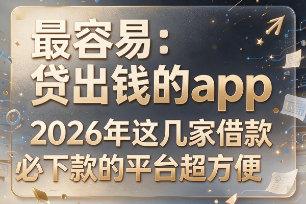 最容易贷出钱的app,2026年这几家借款必下款的平台超方便