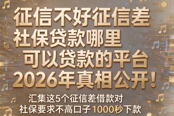 征信不好征信差社保贷款哪里可以贷款的平台2026年真相公开!汇集这5个征信差借款对社保要求不高口子1000秒下款