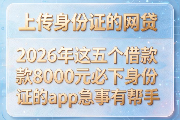 上传身份证的网贷，2026年这五个借款8000元必下身份证的app急事有帮手
