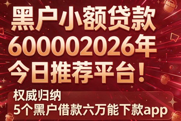 黑户小额贷款600002026年今日推荐平台！权威归纳5个黑户借款六万能下款app