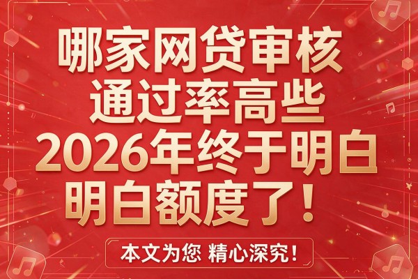 哪家网贷审核通过率高些2026年终于明白额度了!本文为您精心深究!