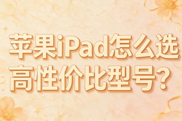 苹果iPad怎么选高性价比型号?